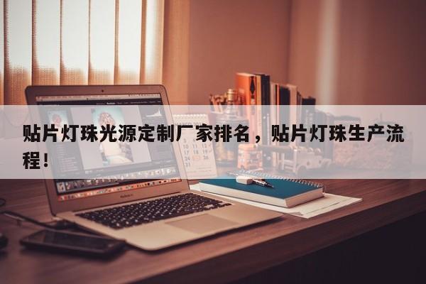 贴片灯珠光源定制厂家排名，贴片灯珠生产流程！-第1张图片-LED灯珠-LED灯珠贴片-LED灯珠厂家台宏光电