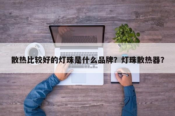 散热比较好的灯珠是什么品牌？灯珠散热器？-第1张图片-LED灯珠-LED灯珠贴片-LED灯珠厂家台宏光电