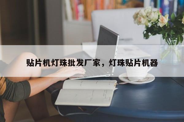 贴片机灯珠批发厂家，灯珠贴片机器-第1张图片-LED灯珠-LED灯珠贴片-LED灯珠厂家台宏光电