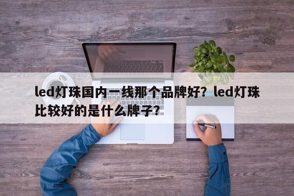 led灯珠国内一线那个品牌好？led灯珠比较好的是什么牌子？-第1张图片-LED灯珠-LED灯珠贴片-LED灯珠厂家台宏光电