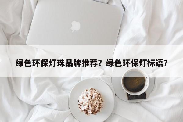 绿色环保灯珠品牌推荐？绿色环保灯标语？-第1张图片-LED灯珠-LED灯珠贴片-LED灯珠厂家台宏光电