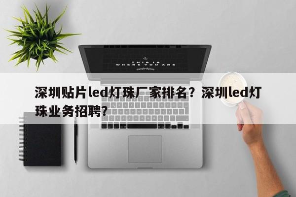 深圳贴片led灯珠厂家排名？深圳led灯珠业务招聘？-第1张图片-LED灯珠-LED灯珠贴片-LED灯珠厂家台宏光电