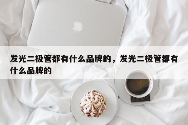 发光二极管都有什么品牌的，发光二极管都有什么品牌的-第1张图片-LED灯珠-LED灯珠贴片-LED灯珠厂家台宏光电