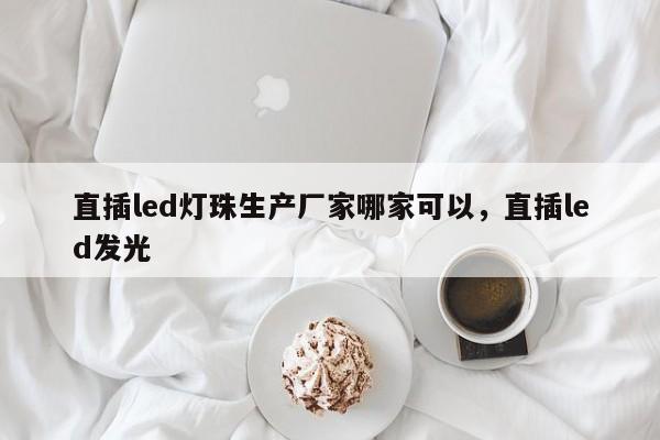 直插led灯珠生产厂家哪家可以，直插led发光-第1张图片-LED灯珠-LED灯珠贴片-LED灯珠厂家台宏光电