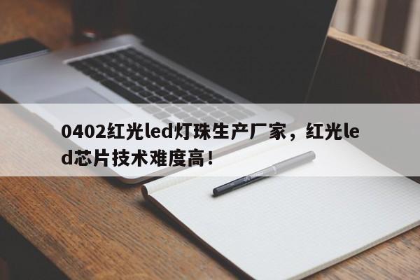 0402红光led灯珠生产厂家，红光led芯片技术难度高！-第1张图片-LED灯珠-LED灯珠贴片-LED灯珠厂家台宏光电