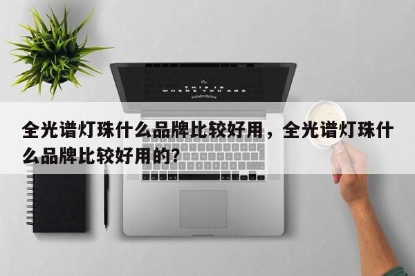 全光谱灯珠什么品牌比较好用，全光谱灯珠什么品牌比较好用的？-第1张图片-LED灯珠-LED灯珠贴片-LED灯珠厂家台宏光电
