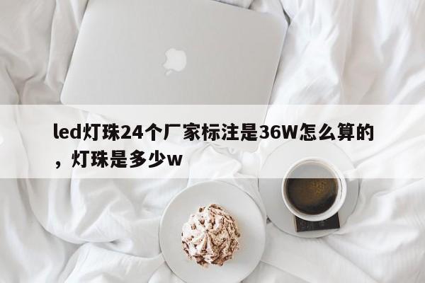led灯珠24个厂家标注是36W怎么算的，灯珠是多少w-第1张图片-LED灯珠-LED灯珠贴片-LED灯珠厂家台宏光电