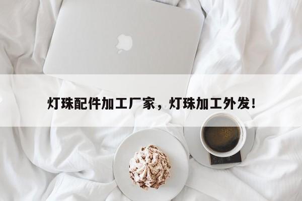 灯珠配件加工厂家，灯珠加工外发！-第1张图片-LED灯珠-LED灯珠贴片-LED灯珠厂家台宏光电