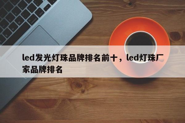 led发光灯珠品牌排名前十，led灯珠厂家品牌排名-第1张图片-LED灯珠-LED灯珠贴片-LED灯珠厂家台宏光电
