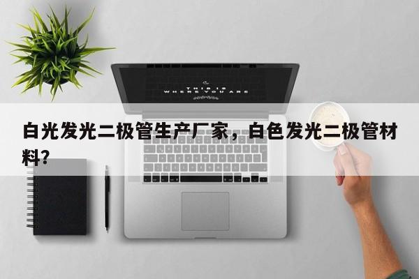 白光发光二极管生产厂家，白色发光二极管材料？-第1张图片-LED灯珠-LED灯珠贴片-LED灯珠厂家台宏光电