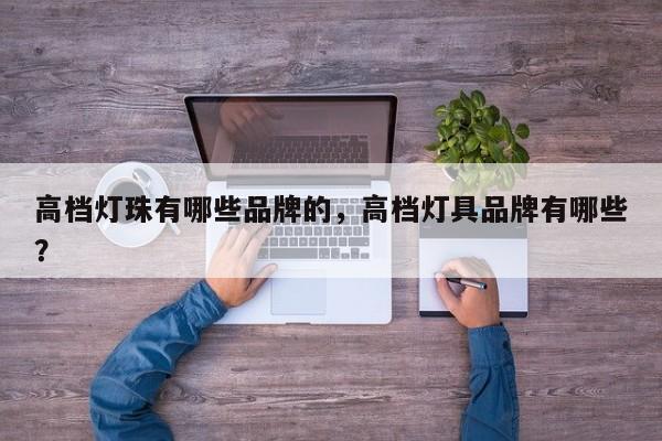 高档灯珠有哪些品牌的，高档灯具品牌有哪些？-第1张图片-LED灯珠-LED灯珠贴片-LED灯珠厂家台宏光电