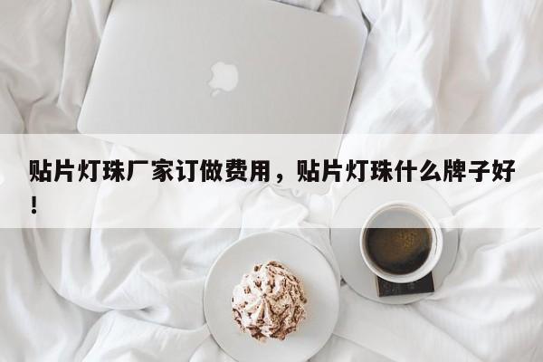 贴片灯珠厂家订做费用，贴片灯珠什么牌子好！-第1张图片-LED灯珠-LED灯珠贴片-LED灯珠厂家台宏光电