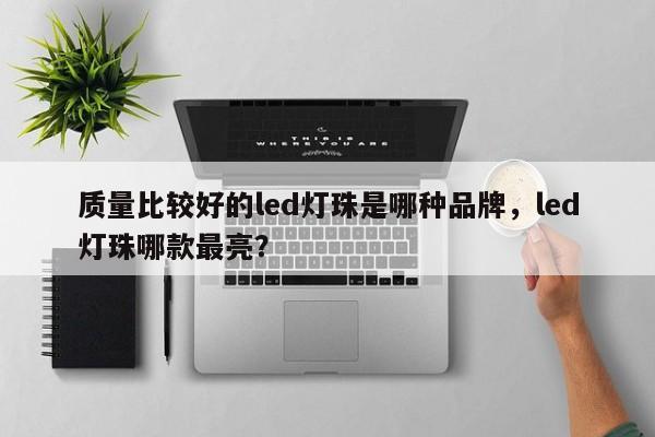 质量比较好的led灯珠是哪种品牌，led灯珠哪款最亮？-第1张图片-LED灯珠-LED灯珠贴片-LED灯珠厂家台宏光电