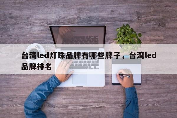台湾led灯珠品牌有哪些牌子，台湾led品牌排名-第1张图片-LED灯珠-LED灯珠贴片-LED灯珠厂家台宏光电