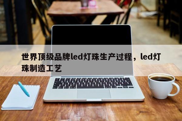 世界顶级品牌led灯珠生产过程，led灯珠制造工艺-第1张图片-LED灯珠-LED灯珠贴片-LED灯珠厂家台宏光电