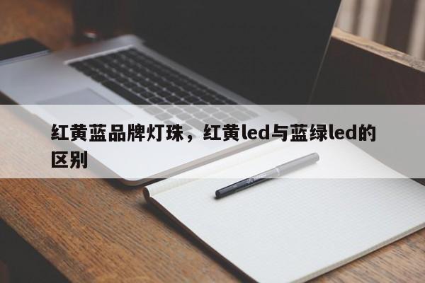 红黄蓝品牌灯珠，红黄led与蓝绿led的区别-第1张图片-LED灯珠-LED灯珠贴片-LED灯珠厂家台宏光电