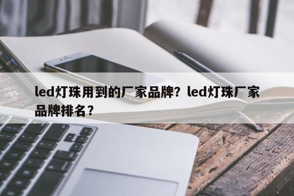 led灯珠用到的厂家品牌？led灯珠厂家品牌排名？-第1张图片-LED灯珠-LED灯珠贴片-LED灯珠厂家台宏光电