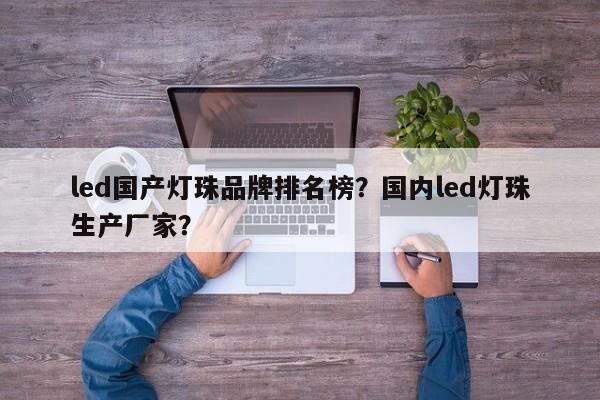 led国产灯珠品牌排名榜？国内led灯珠生产厂家？-第1张图片-LED灯珠-LED灯珠贴片-LED灯珠厂家台宏光电