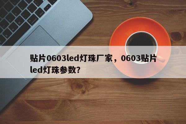 贴片0603led灯珠厂家，0603贴片led灯珠参数？-第1张图片-LED灯珠-LED灯珠贴片-LED灯珠厂家台宏光电