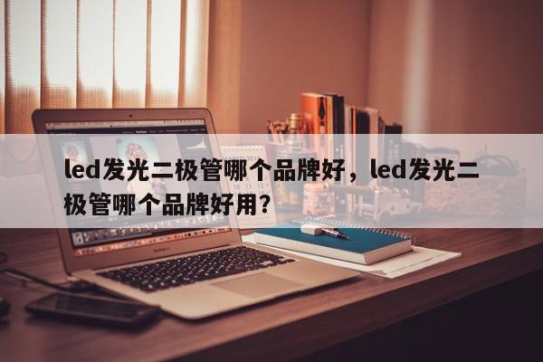 led发光二极管哪个品牌好，led发光二极管哪个品牌好用？-第1张图片-LED灯珠-LED灯珠贴片-LED灯珠厂家台宏光电