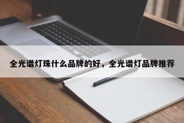 全光谱灯珠什么品牌的好，全光谱灯品牌推荐-第1张图片-LED灯珠-LED灯珠贴片-LED灯珠厂家台宏光电