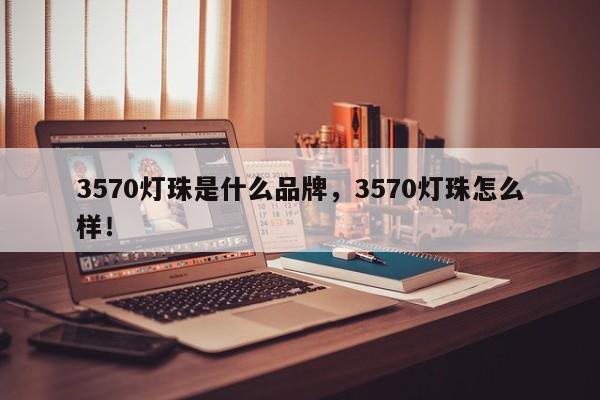 3570灯珠是什么品牌，3570灯珠怎么样！-第1张图片-LED灯珠-LED灯珠贴片-LED灯珠厂家台宏光电
