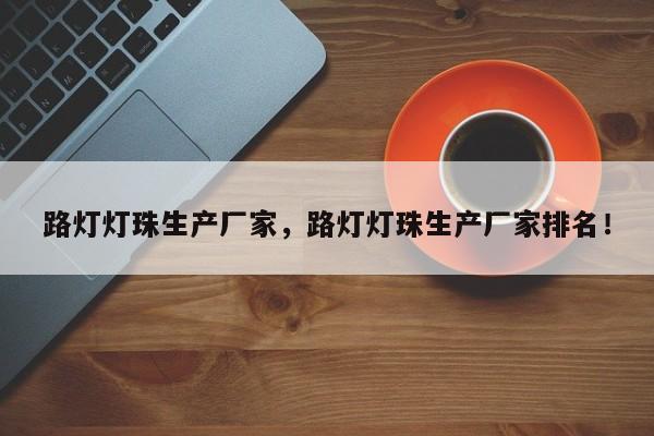 路灯灯珠生产厂家，路灯灯珠生产厂家排名！-第1张图片-LED灯珠-LED灯珠贴片-LED灯珠厂家台宏光电