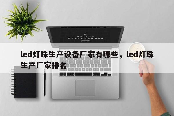 led灯珠生产设备厂家有哪些，led灯珠生产厂家排名-第1张图片-LED灯珠-LED灯珠贴片-LED灯珠厂家台宏光电