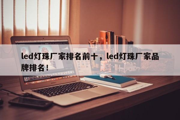 led灯珠厂家排名前十，led灯珠厂家品牌排名！-第1张图片-LED灯珠-LED灯珠贴片-LED灯珠厂家台宏光电