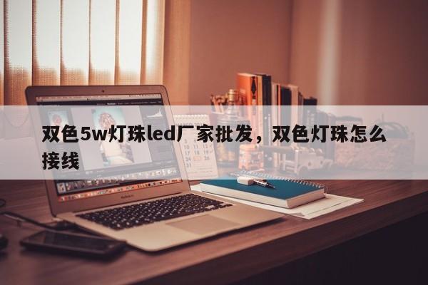 双色5w灯珠led厂家批发，双色灯珠怎么接线-第1张图片-LED灯珠-LED灯珠贴片-LED灯珠厂家台宏光电