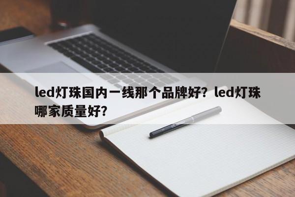 led灯珠国内一线那个品牌好？led灯珠哪家质量好？-第1张图片-LED灯珠-LED灯珠贴片-LED灯珠厂家台宏光电