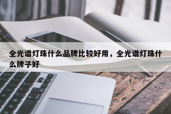 全光谱灯珠什么品牌比较好用，全光谱灯珠什么牌子好-第1张图片-LED灯珠-LED灯珠贴片-LED灯珠厂家台宏光电