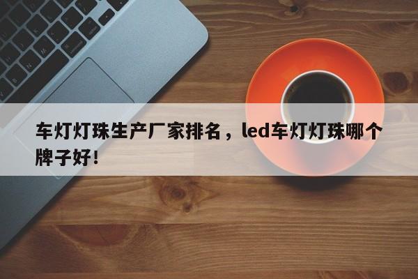 车灯灯珠生产厂家排名，led车灯灯珠哪个牌子好！-第1张图片-LED灯珠-LED灯珠贴片-LED灯珠厂家台宏光电