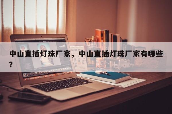 中山直插灯珠厂家，中山直插灯珠厂家有哪些？-第1张图片-LED灯珠-LED灯珠贴片-LED灯珠厂家台宏光电