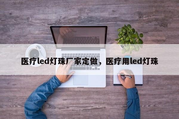 医疗led灯珠厂家定做，医疗用led灯珠-第1张图片-LED灯珠-LED灯珠贴片-LED灯珠厂家台宏光电
