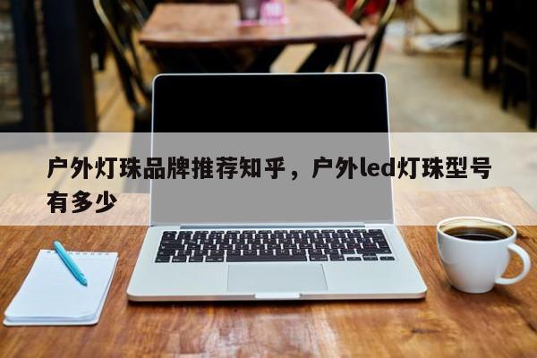 户外灯珠品牌推荐知乎，户外led灯珠型号有多少-第1张图片-LED灯珠-LED灯珠贴片-LED灯珠厂家台宏光电