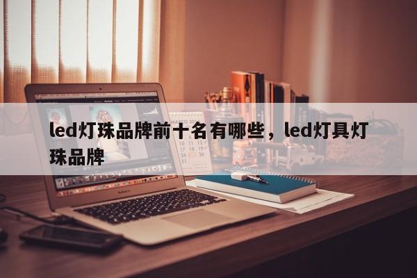led灯珠品牌前十名有哪些,led灯具灯珠品牌-第1张图片-LED灯珠-LED灯珠贴片-LED灯珠厂家台宏光电 led灯珠品牌前十名有哪些,led灯具灯珠品牌-第1张图片-LED灯珠-LED灯珠贴片-LED灯珠厂家台宏光电