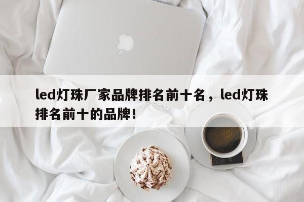 led灯珠厂家品牌排名前十名，led灯珠排名前十的品牌！-第1张图片-LED灯珠-LED灯珠贴片-LED灯珠厂家台宏光电
