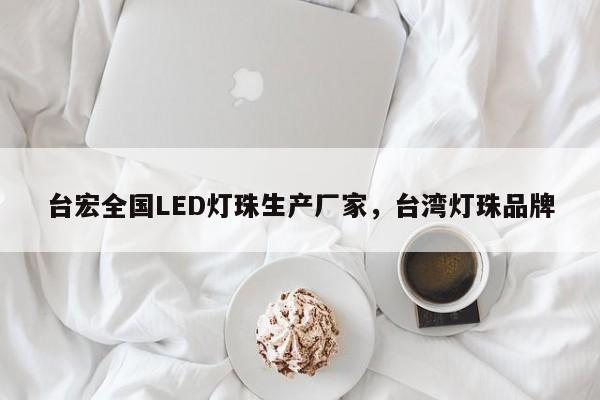 台宏全国LED灯珠生产厂家，台湾灯珠品牌-第1张图片-LED灯珠-LED灯珠贴片-LED灯珠厂家台宏光电