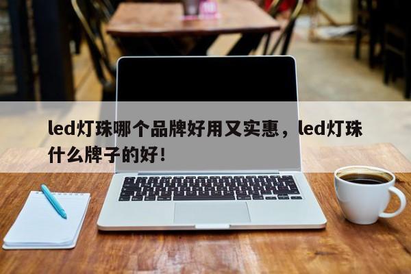 led灯珠哪个品牌好用又实惠，led灯珠什么牌子的好！-第1张图片-LED灯珠-LED灯珠贴片-LED灯珠厂家台宏光电