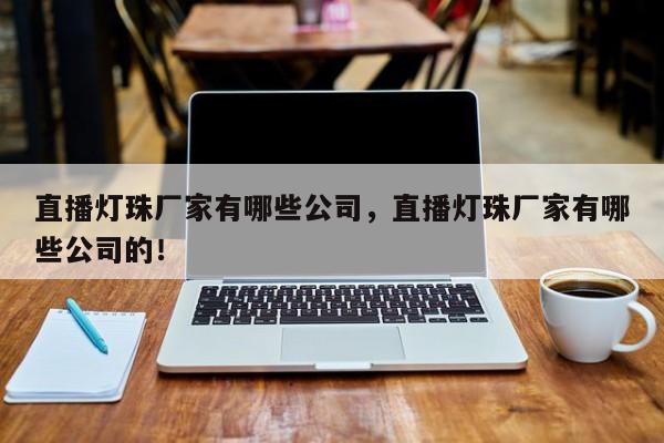 直播灯珠厂家有哪些公司，直播灯珠厂家有哪些公司的！-第1张图片-LED灯珠-LED灯珠贴片-LED灯珠厂家台宏光电