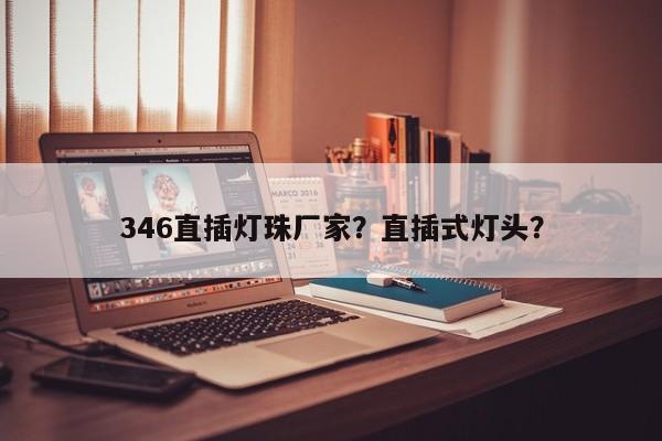 346直插灯珠厂家？直插式灯头？-第1张图片-LED灯珠-LED灯珠贴片-LED灯珠厂家台宏光电