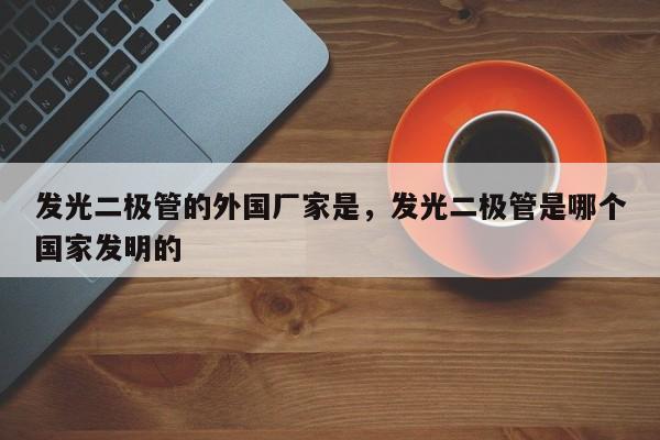 发光二极管的外国厂家是，发光二极管是哪个国家发明的-第1张图片-LED灯珠-LED灯珠贴片-LED灯珠厂家台宏光电