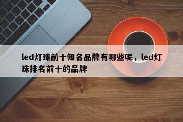 led灯珠前十知名品牌有哪些呢，led灯珠排名前十的品牌-第1张图片-LED灯珠-LED灯珠贴片-LED灯珠厂家台宏光电