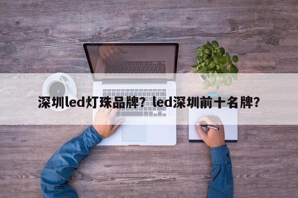 深圳led灯珠品牌？led深圳前十名牌？-第1张图片-LED灯珠-LED灯珠贴片-LED灯珠厂家台宏光电