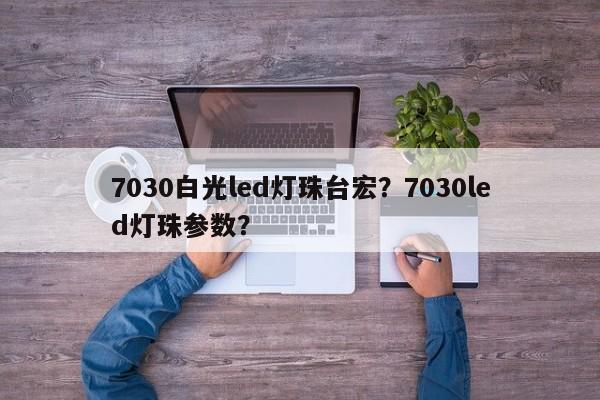 7030白光led灯珠台宏？7030led灯珠参数？-第1张图片-LED灯珠-LED灯珠贴片-LED灯珠厂家台宏光电