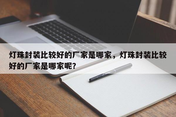 灯珠封装比较好的厂家是哪家，灯珠封装比较好的厂家是哪家呢？-第1张图片-LED灯珠-LED灯珠贴片-LED灯珠厂家台宏光电