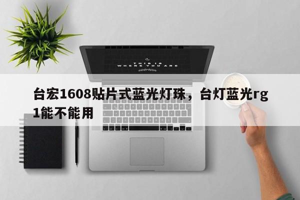 台宏1608贴片式蓝光灯珠，台灯蓝光rg1能不能用-第1张图片-LED灯珠-LED灯珠贴片-LED灯珠厂家台宏光电