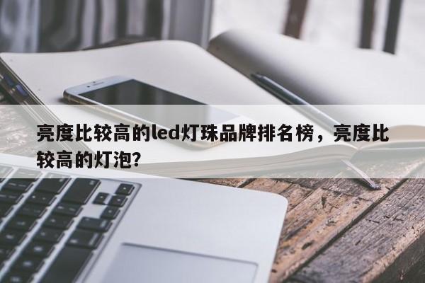 亮度比较高的led灯珠品牌排名榜，亮度比较高的灯泡？-第1张图片-LED灯珠-LED灯珠贴片-LED灯珠厂家台宏光电