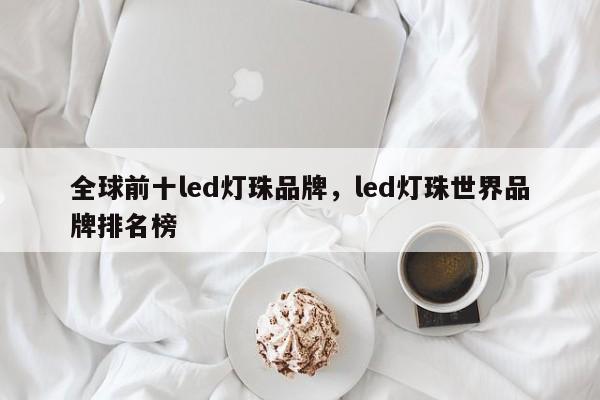 全球前十led灯珠品牌，led灯珠世界品牌排名榜-第1张图片-LED灯珠-LED灯珠贴片-LED灯珠厂家台宏光电